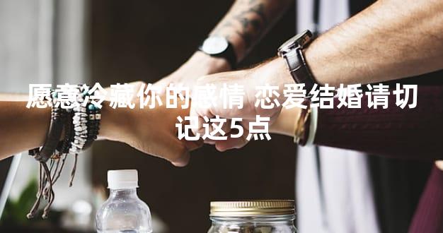 愿意冷藏你的感情 恋爱结婚请切记这5点